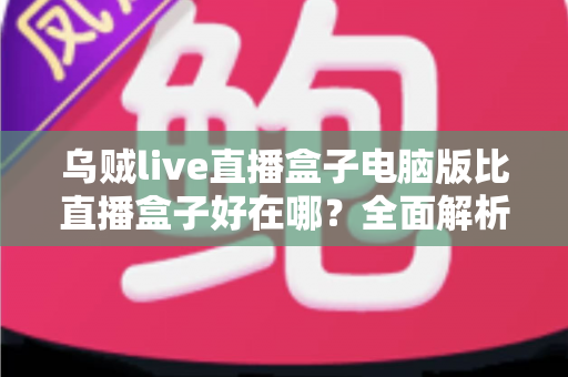 乌贼live直播盒子电脑版比直播盒子好在哪？全面解析大屏直播观影新体验