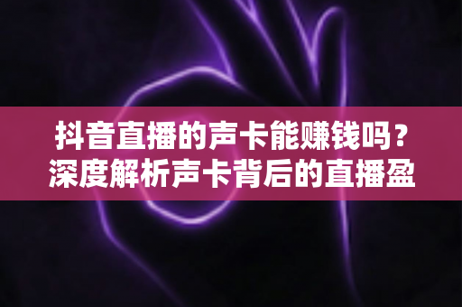 抖音直播的声卡能赚钱吗?深度解析声卡背后的直播盈利模式与创业机会 抖音直播的声卡能赚钱吗?深度解析声卡背后的直播盈利模式与创业机会