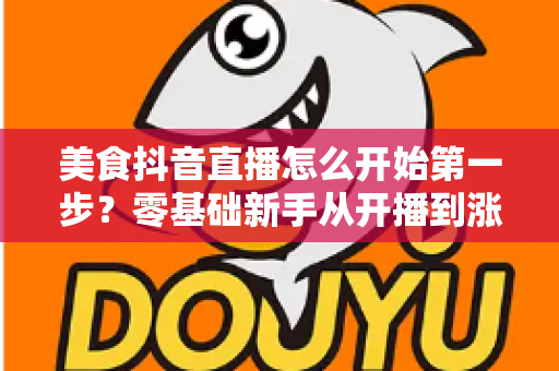 美食抖音直播怎么开始第一步?零基础新手从开播到涨粉的实战指南 美食抖音直播怎么开始第一步?零基础新手从开播到涨粉的实战指南