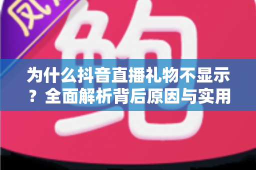 为什么抖音直播礼物不显示？全面解析背后原因与实用解决指南