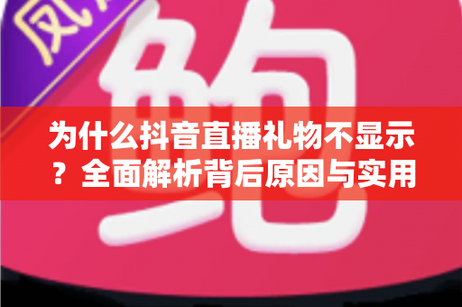 为什么抖音直播礼物不显示？全面解析背后原因与实用解决指南