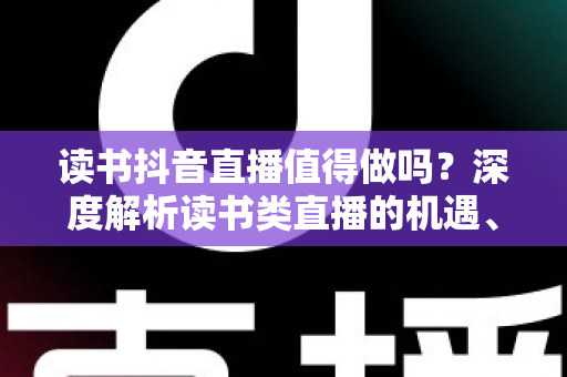 读书抖音直播值得做吗?深度解析读书类直播的机遇、玩法与变现全攻略 读书抖音直播值得做吗?深度解析读书类直播的机遇、玩法与变现全攻略