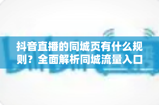 抖音直播的同城页有什么规则?全面解析同城流量入口的玩法、门槛与合规要点 抖音直播的同城页有什么规则?全面解析同城流量入口的玩法、门槛与合规要点