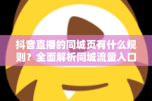 抖音直播的同城页有什么规则?全面解析同城流量入口的玩法、门槛与合规要点 抖音直播的同城页有什么规则?全面解析同城流量入口的玩法、门槛与合规要点