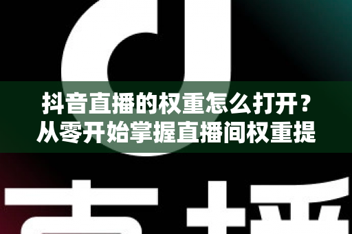 抖音直播的权重怎么打开?从零开始掌握直播间权重提升的完整运营指南 抖音直播的权重怎么打开?从零开始掌握直播间权重提升的完整运营指南