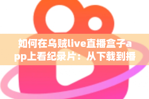 如何在乌贼live直播盒子app上看纪录片:从下载到播放的全流程实用指南 如何在乌贼live直播盒子app上看纪录片:从下载到播放的全流程实用指南