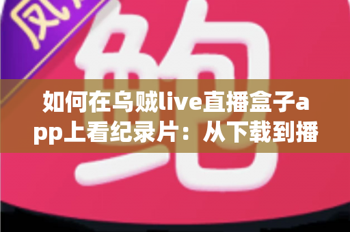 如何在乌贼live直播盒子app上看纪录片:从下载到播放的全流程实用指南 如何在乌贼live直播盒子app上看纪录片:从下载到播放的全流程实用指南
