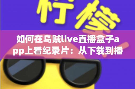 如何在乌贼live直播盒子app上看纪录片：从下载到播放的全流程实用指南