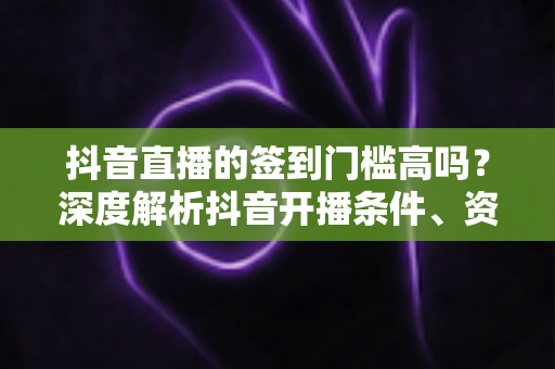 抖音直播的签到门槛高吗？深度解析抖音开播条件、资质要求与新手开播全攻略