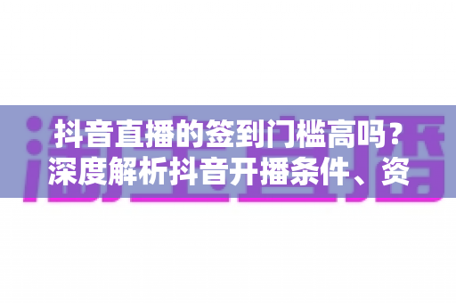 抖音直播的签到门槛高吗？深度解析抖音开播条件、资质要求与新手开播全攻略