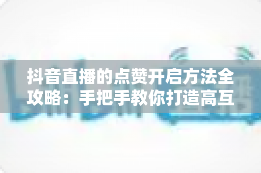 抖音直播的点赞开启方法全攻略:手把手教你打造高互动、高热度的直播间 抖音直播的点赞开启方法全攻略:手把手教你打造高互动、高热度的直播间