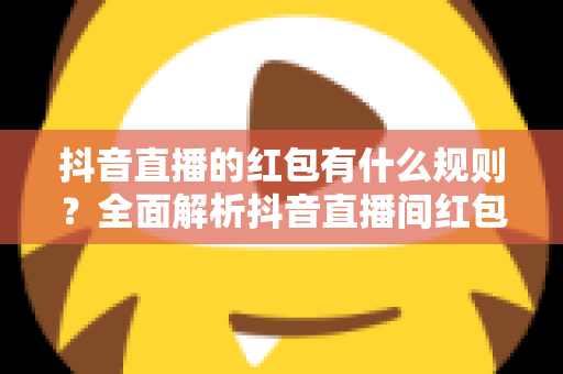 抖音直播的红包有什么规则？全面解析抖音直播间红包玩法、领取条件与注意事项