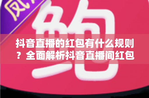 抖音直播的红包有什么规则？全面解析抖音直播间红包玩法、领取条件与注意事项