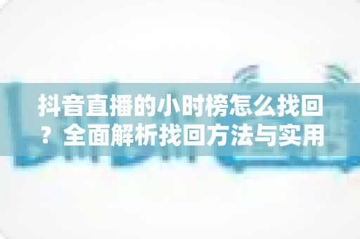 抖音直播的小时榜怎么找回?全面解析找回方法与实用技巧大全 抖音直播的小时榜怎么找回?全面解析找回方法与实用技巧大全
