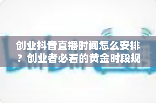 创业抖音直播时间怎么安排?创业者必看的黄金时段规划与高效涨粉实战指南 创业抖音直播时间怎么安排?创业者必看的黄金时段规划与高效涨粉实战指南