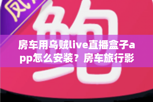 房车用乌贼live直播盒子app怎么安装?房车旅行影音娱乐全流程安装指南 房车用乌贼live直播盒子app怎么安装?房车旅行影音娱乐全流程安装指南