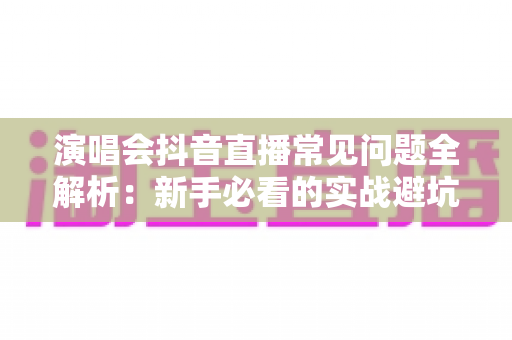 演唱会抖音直播常见问题全解析：新手必看的实战避坑指南
