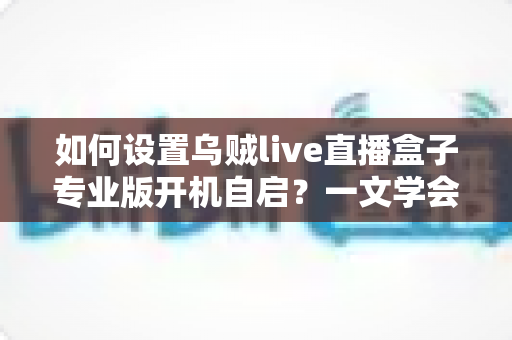 如何设置乌贼live直播盒子专业版开机自启?一文学会让直播盒子秒速上线的完整攻略 如何设置乌贼live直播盒子专业版开机自启?一文学会让直播盒子秒速上线的完整攻略