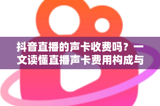 抖音直播的声卡收费吗?一文读懂直播声卡费用构成与选购全攻略 抖音直播的声卡收费吗?一文读懂直播声卡费用构成与选购全攻略