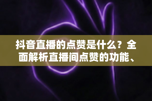 抖音直播的点赞是什么？全面解析直播间点赞的功能、作用与实用提升技巧