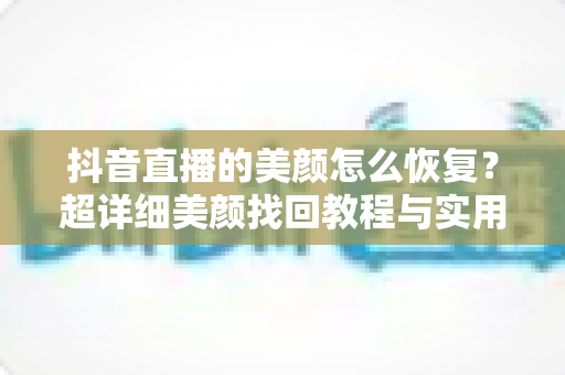抖音直播的美颜怎么恢复?超详细美颜找回教程与实用技巧全解析 抖音直播的美颜怎么恢复?超详细美颜找回教程与实用技巧全解析