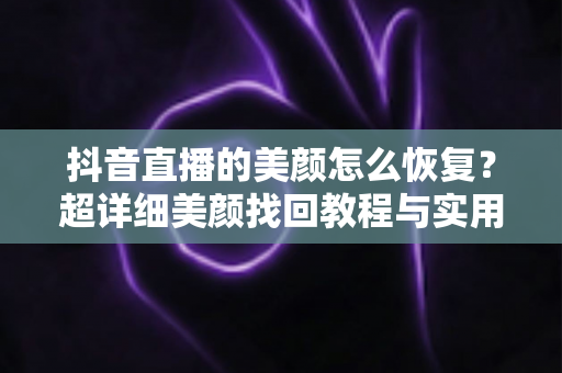 抖音直播的美颜怎么恢复?超详细美颜找回教程与实用技巧全解析 抖音直播的美颜怎么恢复?超详细美颜找回教程与实用技巧全解析
