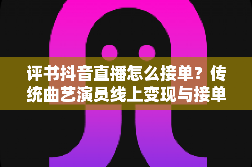 评书抖音直播怎么接单?传统曲艺演员线上变现与接单全攻略 评书抖音直播怎么接单?传统曲艺演员线上变现与接单全攻略