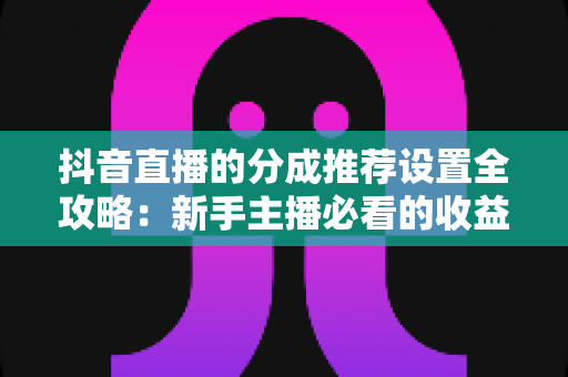 抖音直播的分成推荐设置全攻略：新手主播必看的收益最大化指南