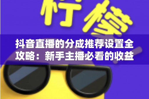 抖音直播的分成推荐设置全攻略：新手主播必看的收益最大化指南