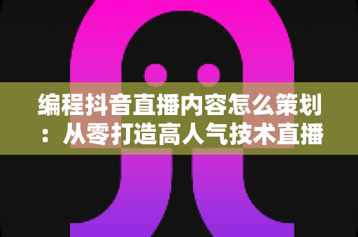 编程抖音直播内容怎么策划:从零打造高人气技术直播间的完整指南 编程抖音直播内容怎么策划:从零打造高人气技术直播间的完整指南