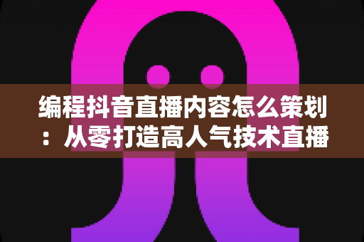 编程抖音直播内容怎么策划:从零打造高人气技术直播间的完整指南 编程抖音直播内容怎么策划:从零打造高人气技术直播间的完整指南