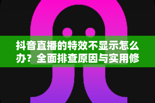 抖音直播的特效不显示怎么办?全面排查原因与实用修复指南 抖音直播的特效不显示怎么办?全面排查原因与实用修复指南