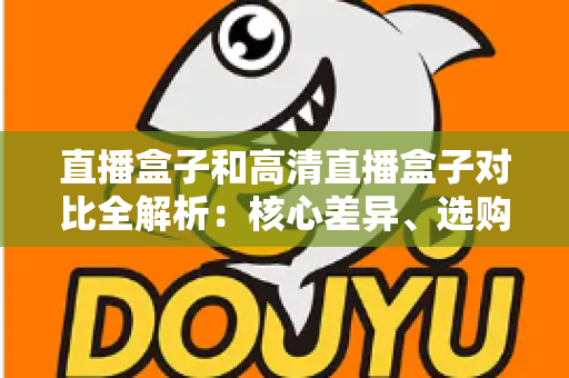 直播盒子和高清直播盒子对比全解析：核心差异、选购要点与避坑指南一文读懂