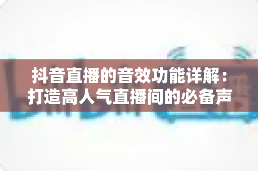 抖音直播的音效功能详解:打造高人气直播间的必备声音利器 抖音直播的音效功能详解:打造高人气直播间的必备声音利器