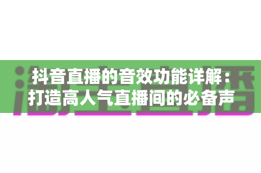 抖音直播的音效功能详解:打造高人气直播间的必备声音利器 抖音直播的音效功能详解:打造高人气直播间的必备声音利器