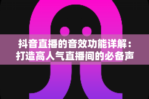 抖音直播的音效功能详解:打造高人气直播间的必备声音利器 抖音直播的音效功能详解:打造高人气直播间的必备声音利器