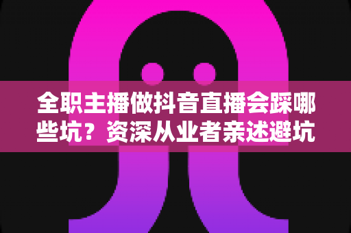 全职主播做抖音直播会踩哪些坑?资深从业者亲述避坑指南,助你少走三年弯路 全职主播做抖音直播会踩哪些坑?资深从业者亲述避坑指南,助你少走三年弯路
