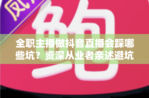 全职主播做抖音直播会踩哪些坑?资深从业者亲述避坑指南,助你少走三年弯路 全职主播做抖音直播会踩哪些坑?资深从业者亲述避坑指南,助你少走三年弯路