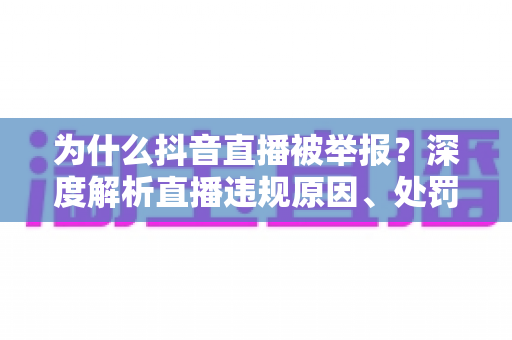为什么抖音直播被举报?深度解析直播违规原因、处罚机制与实用避坑指南 为什么抖音直播被举报?深度解析直播违规原因、处罚机制与实用避坑指南