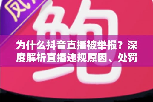 为什么抖音直播被举报?深度解析直播违规原因、处罚机制与实用避坑指南 为什么抖音直播被举报?深度解析直播违规原因、处罚机制与实用避坑指南