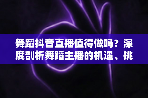 舞蹈抖音直播值得做吗?深度剖析舞蹈主播的机遇、挑战与变现前景 舞蹈抖音直播值得做吗?深度剖析舞蹈主播的机遇、挑战与变现前景