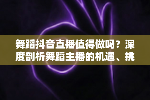 舞蹈抖音直播值得做吗?深度剖析舞蹈主播的机遇、挑战与变现前景 舞蹈抖音直播值得做吗?深度剖析舞蹈主播的机遇、挑战与变现前景