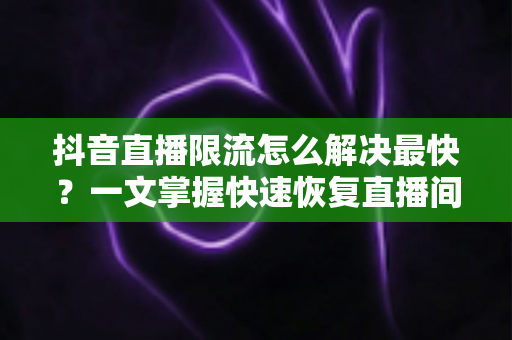 抖音直播限流怎么解决最快?一文掌握快速恢复直播间流量的实用技巧 抖音直播限流怎么解决最快?一文掌握快速恢复直播间流量的实用技巧