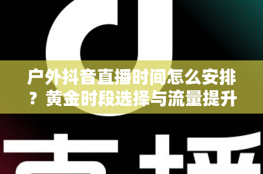 户外抖音直播时间怎么安排?黄金时段选择与流量提升全攻略 户外抖音直播时间怎么安排?黄金时段选择与流量提升全攻略