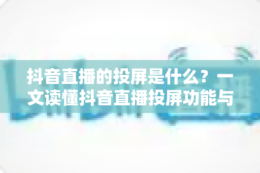 抖音直播的投屏是什么?一文读懂抖音直播投屏功能与使用技巧全解析 抖音直播的投屏是什么?一文读懂抖音直播投屏功能与使用技巧全解析