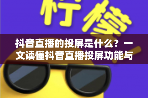抖音直播的投屏是什么?一文读懂抖音直播投屏功能与使用技巧全解析 抖音直播的投屏是什么?一文读懂抖音直播投屏功能与使用技巧全解析
