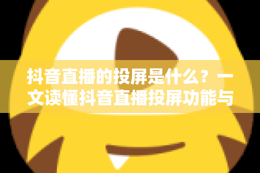 抖音直播的投屏是什么?一文读懂抖音直播投屏功能与使用技巧全解析 抖音直播的投屏是什么?一文读懂抖音直播投屏功能与使用技巧全解析