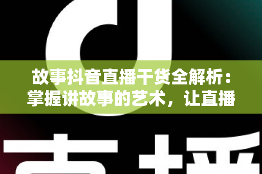 故事抖音直播干货全解析:掌握讲故事的艺术,让直播间人气与转化双丰收 故事抖音直播干货全解析:掌握讲故事的艺术,让直播间人气与转化双丰收
