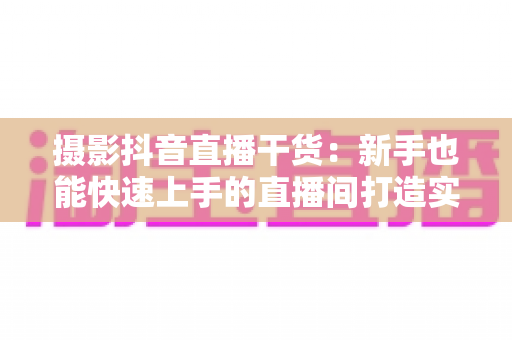 摄影抖音直播干货：新手也能快速上手的直播间打造实战指南