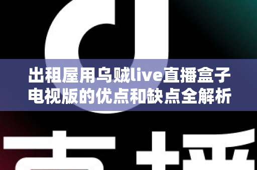 出租屋用乌贼live直播盒子电视版的优点和缺点全解析:租房族入手前必读的真实测评与选购指南 出租屋用乌贼live直播盒子电视版的优点和缺点全解析:租房族入手前必读的真实测评与选购指南